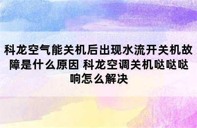 科龙空气能关机后出现水流开关机故障是什么原因 科龙空调关机哒哒哒响怎么解决